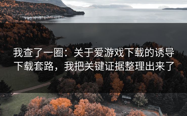 我查了一圈：关于爱游戏下载的诱导下载套路，我把关键证据整理出来了