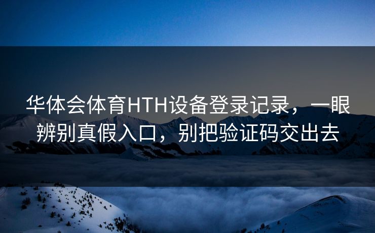 华体会体育HTH设备登录记录，一眼辨别真假入口，别把验证码交出去