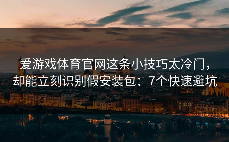 爱游戏体育官网这条小技巧太冷门，却能立刻识别假安装包：7个快速避坑