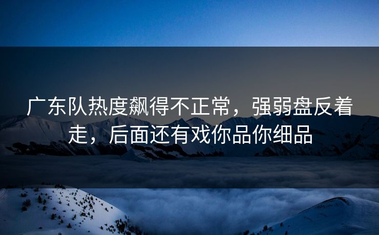 广东队热度飙得不正常，强弱盘反着走，后面还有戏你品你细品