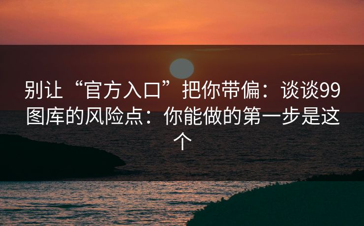 别让“官方入口”把你带偏：谈谈99图库的风险点：你能做的第一步是这个