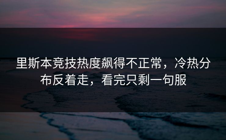 里斯本竞技热度飙得不正常，冷热分布反着走，看完只剩一句服