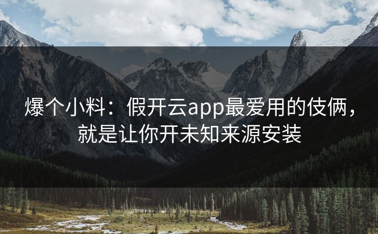 爆个小料：假开云app最爱用的伎俩，就是让你开未知来源安装