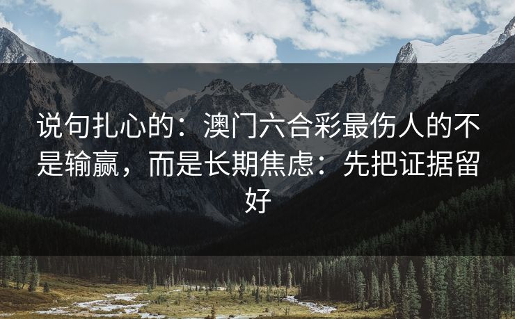 说句扎心的：澳门六合彩最伤人的不是输赢，而是长期焦虑：先把证据留好