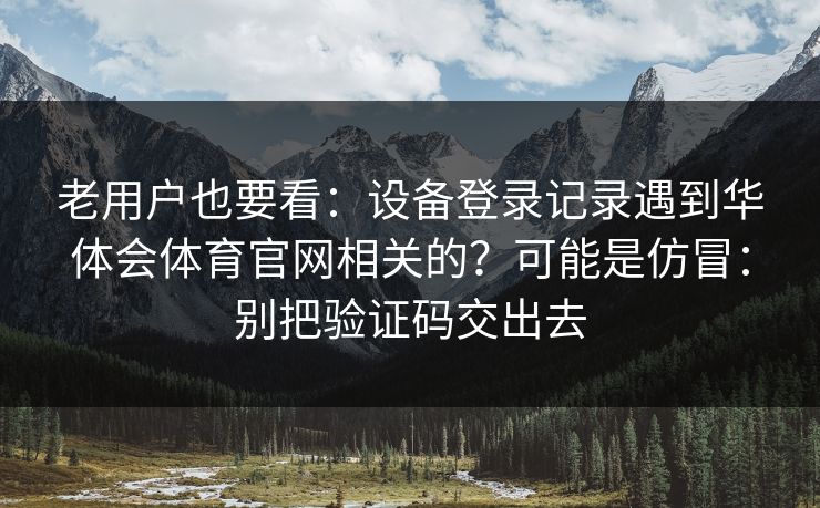 老用户也要看：设备登录记录遇到华体会体育官网相关的？可能是仿冒：别把验证码交出去