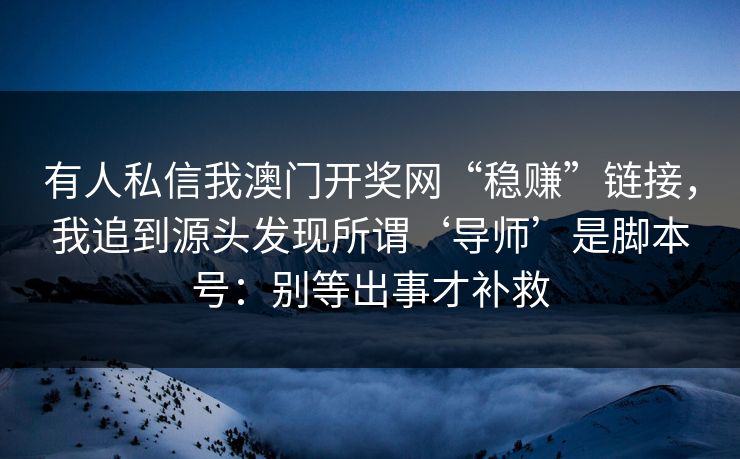 有人私信我澳门开奖网“稳赚”链接，我追到源头发现所谓‘导师’是脚本号：别等出事才补救