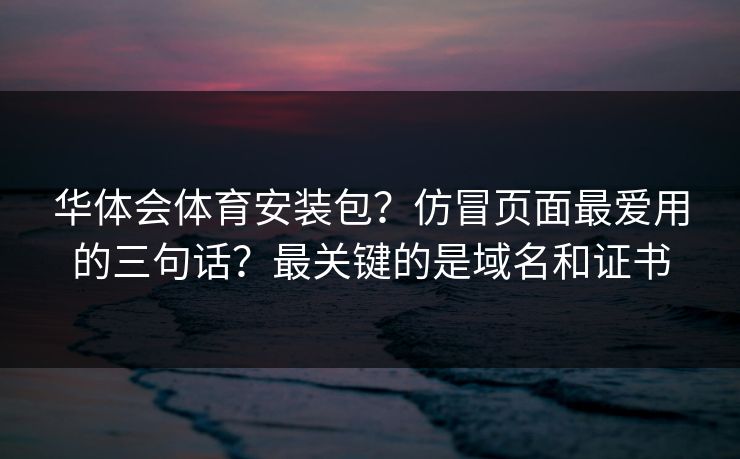 华体会体育安装包？仿冒页面最爱用的三句话？最关键的是域名和证书