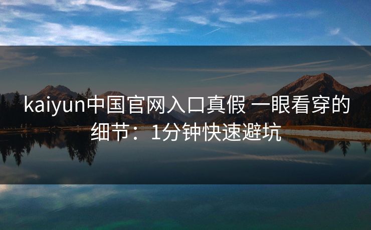 kaiyun中国官网入口真假 一眼看穿的细节：1分钟快速避坑