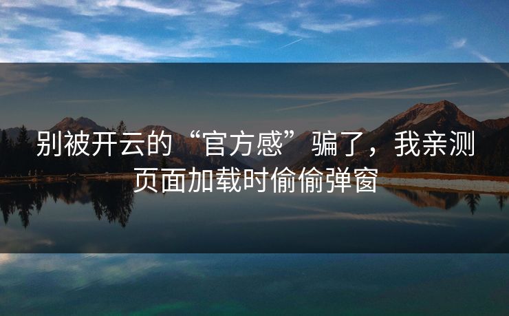 别被开云的“官方感”骗了，我亲测页面加载时偷偷弹窗