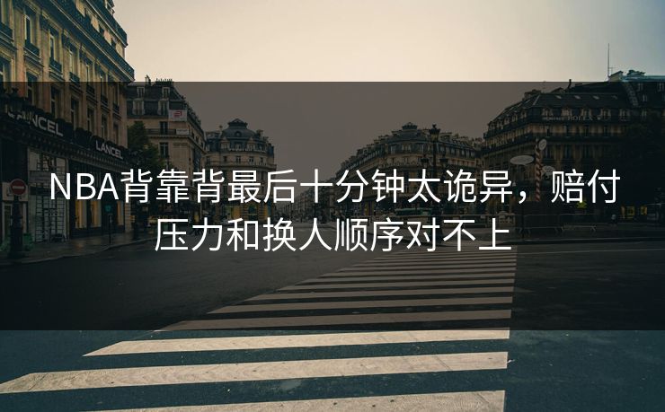 NBA背靠背最后十分钟太诡异,赔付压力和换人顺序对不上 NBA背靠背最后十分钟太诡异,赔付压力和换人顺序对不上