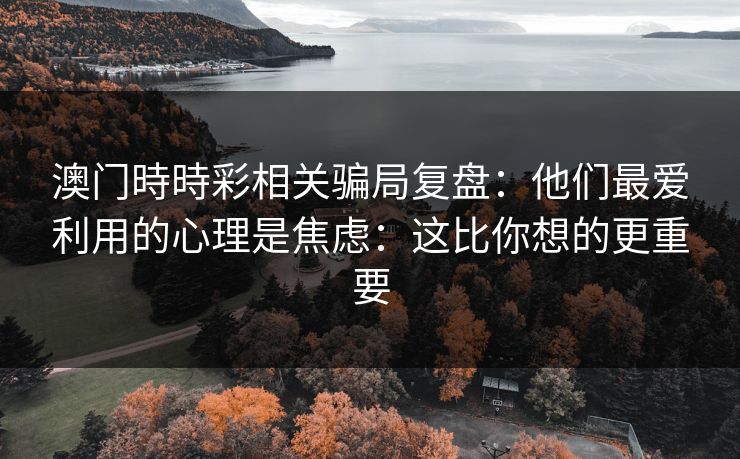 澳门時時彩相关骗局复盘:他们最爱利用的心理是焦虑:这比你想的更重要 澳门時時彩相关骗局复盘:他们最爱利用的心理是焦虑:这比你想的更重要