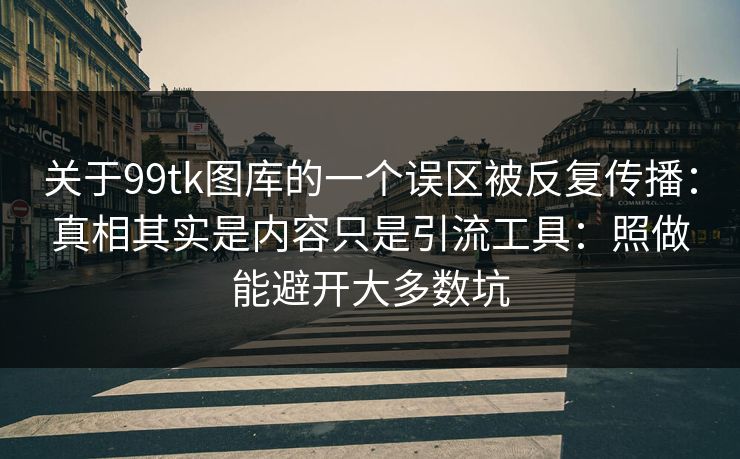 关于99tk图库的一个误区被反复传播：真相其实是内容只是引流工具：照做能避开大多数坑