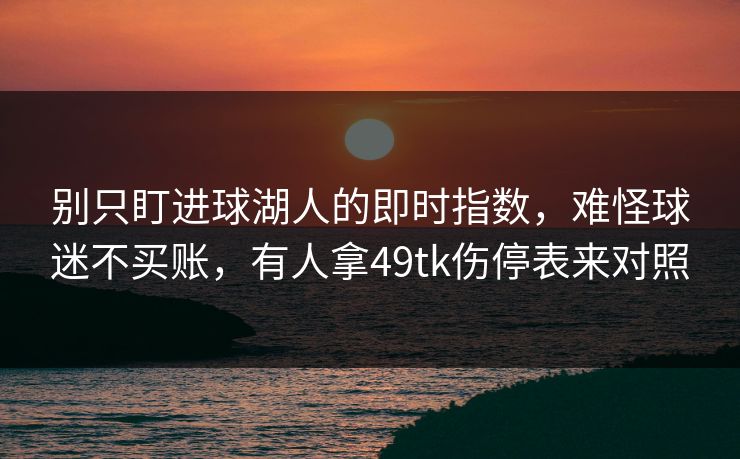 别只盯进球湖人的即时指数，难怪球迷不买账，有人拿49tk伤停表来对照
