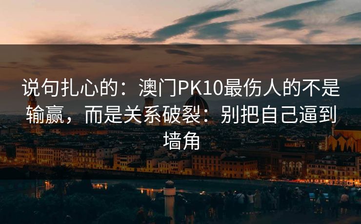 说句扎心的：澳门PK10最伤人的不是输赢，而是关系破裂：别把自己逼到墙角