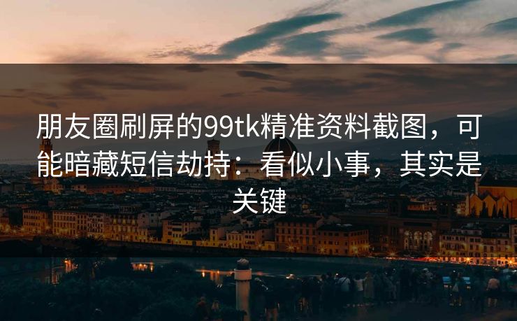 朋友圈刷屏的99tk精准资料截图，可能暗藏短信劫持：看似小事，其实是关键