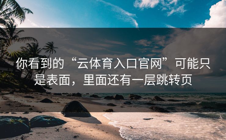 你看到的“云体育入口官网”可能只是表面，里面还有一层跳转页