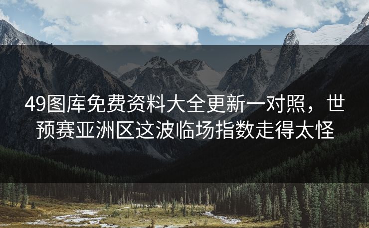 49图库免费资料大全更新一对照，世预赛亚洲区这波临场指数走得太怪