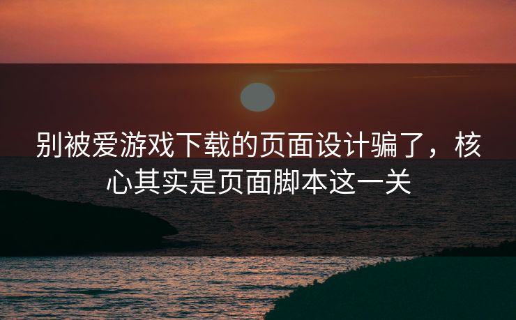 别被爱游戏下载的页面设计骗了，核心其实是页面脚本这一关