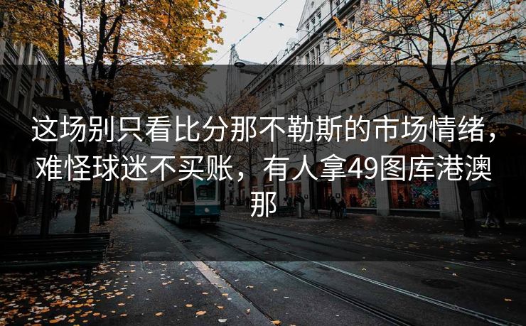 这场别只看比分那不勒斯的市场情绪，难怪球迷不买账，有人拿49图库港澳那