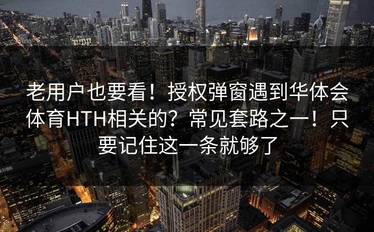 老用户也要看！授权弹窗遇到华体会体育HTH相关的？常见套路之一！只要记住这一条就够了