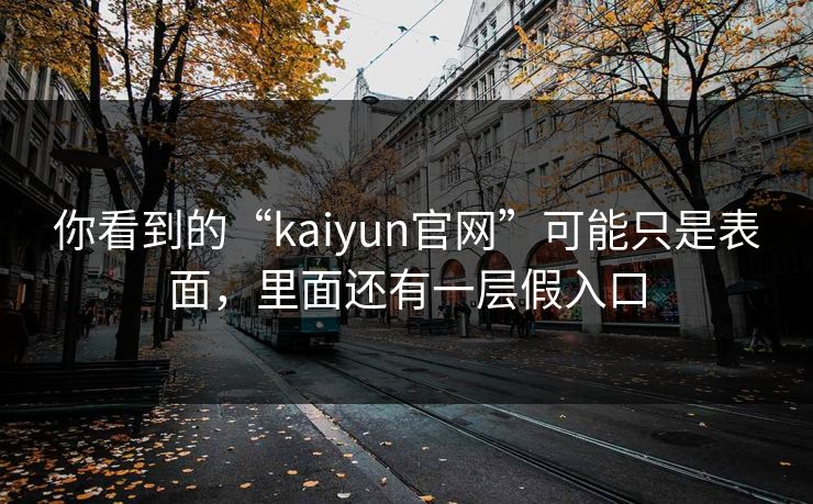 你看到的“kaiyun官网”可能只是表面,里面还有一层假入口 你看到的“kaiyun官网”可能只是表面,里面还有一层假入口