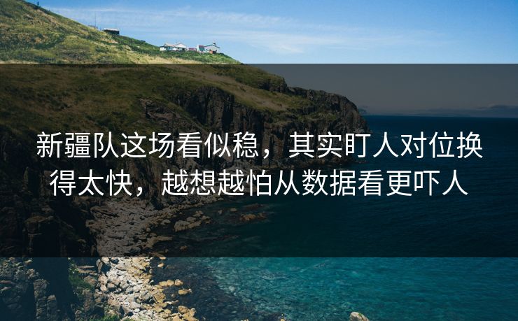新疆队这场看似稳,其实盯人对位换得太快,越想越怕从数据看更吓人 新疆队这场看似稳,其实盯人对位换得太快,越想越怕从数据看更吓人