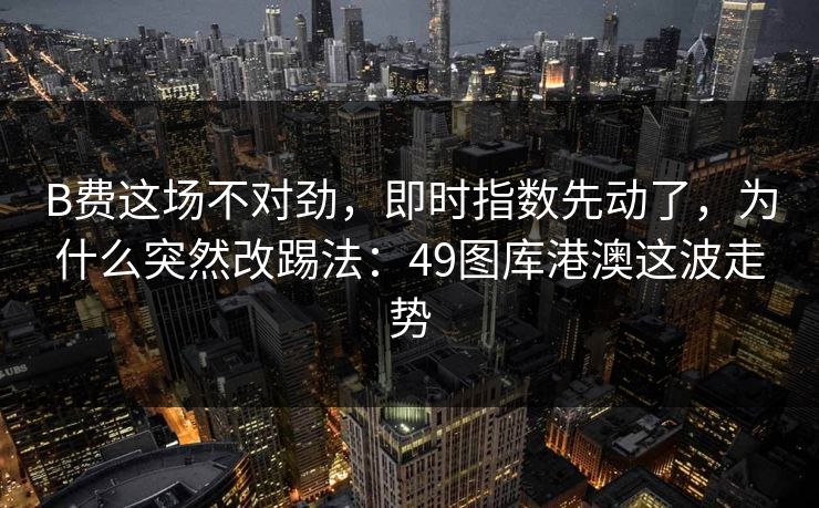 B费这场不对劲,即时指数先动了,为什么突然改踢法:49图库港澳这波走势 B费这场不对劲,即时指数先动了,为什么突然改踢法:49图库港澳这波走势