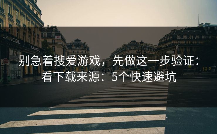 别急着搜爱游戏,先做这一步验证:看下载来源:5个快速避坑 别急着搜爱游戏,先做这一步验证:看下载来源:5个快速避坑