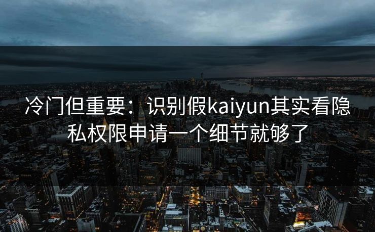 冷门但重要:识别假kaiyun其实看隐私权限申请一个细节就够了 冷门但重要:识别假kaiyun其实看隐私权限申请一个细节就够了