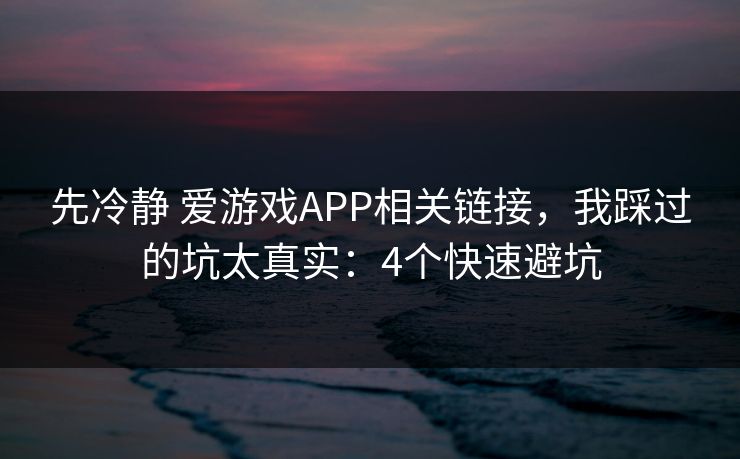 先冷静 爱游戏APP相关链接,我踩过的坑太真实:4个快速避坑 先冷静 爱游戏APP相关链接,我踩过的坑太真实:4个快速避坑