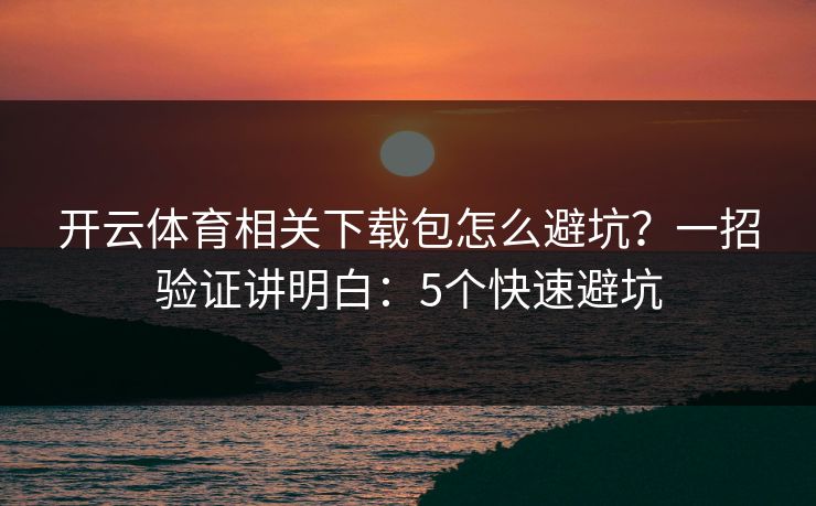 开云体育相关下载包怎么避坑?一招验证讲明白:5个快速避坑 开云体育相关下载包怎么避坑?一招验证讲明白:5个快速避坑