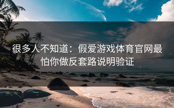 很多人不知道:假爱游戏体育官网最怕你做反套路说明验证 很多人不知道:假爱游戏体育官网最怕你做反套路说明验证