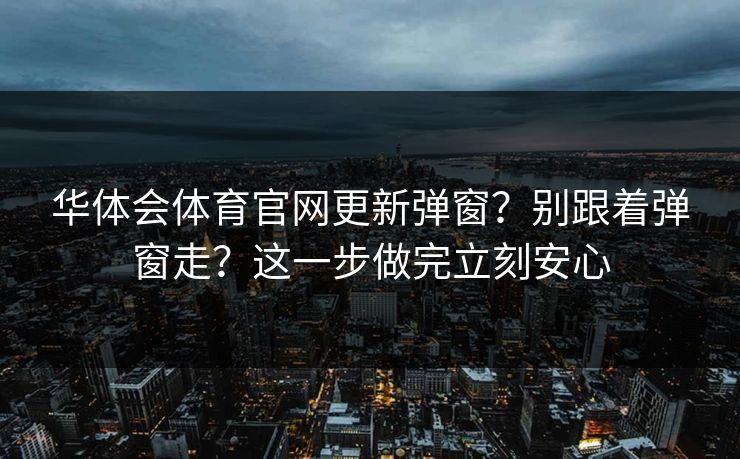 华体会体育官网更新弹窗？别跟着弹窗走？这一步做完立刻安心
