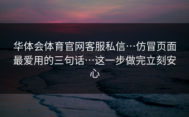华体会体育官网客服私信…仿冒页面最爱用的三句话…这一步做完立刻安心 华体会体育官网客服私信…仿冒页面最爱用的三句话…这一步做完立刻安心