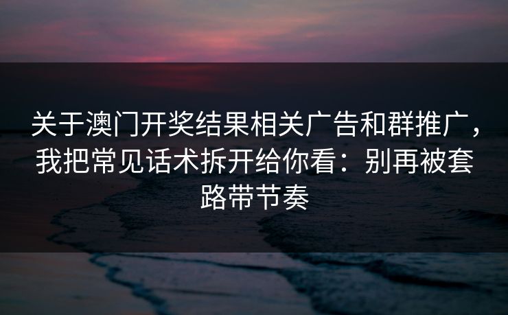 关于澳门开奖结果相关广告和群推广,我把常见话术拆开给你看:别再被套路带节奏 关于澳门开奖结果相关广告和群推广,我把常见话术拆开给你看:别再被套路带节奏