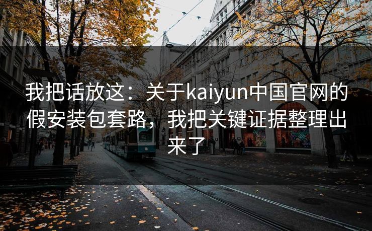 我把话放这：关于kaiyun中国官网的假安装包套路，我把关键证据整理出来了