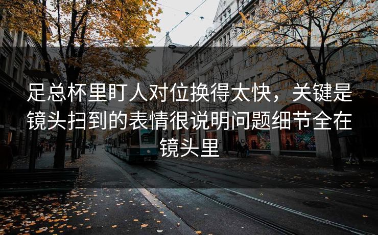 足总杯里盯人对位换得太快，关键是镜头扫到的表情很说明问题细节全在镜头里