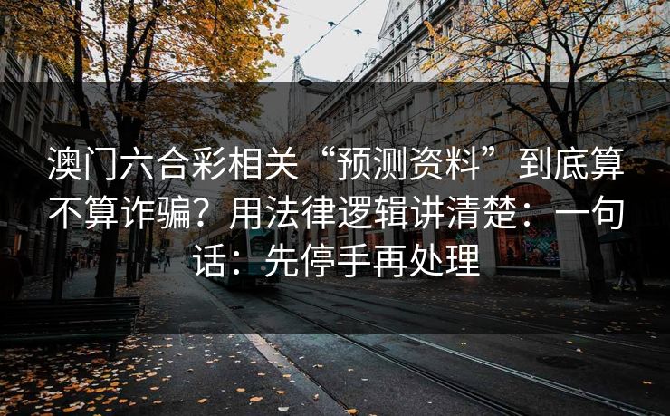 澳门六合彩相关“预测资料”到底算不算诈骗？用法律逻辑讲清楚：一句话：先停手再处理