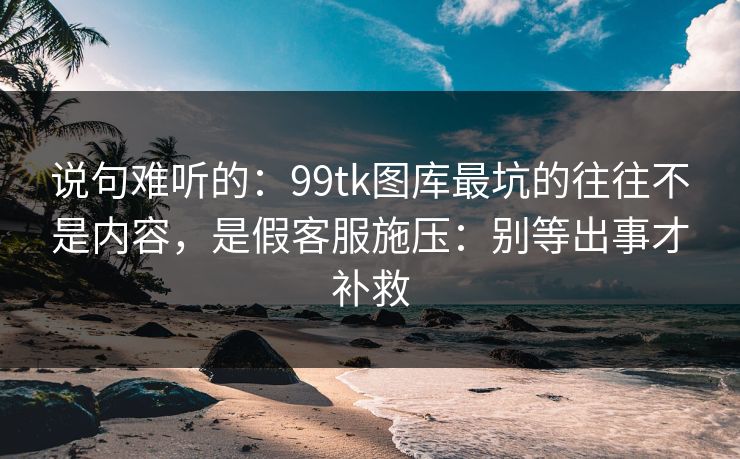 说句难听的:99tk图库最坑的往往不是内容,是假客服施压:别等出事才补救 说句难听的:99tk图库最坑的往往不是内容,是假客服施压:别等出事才补救