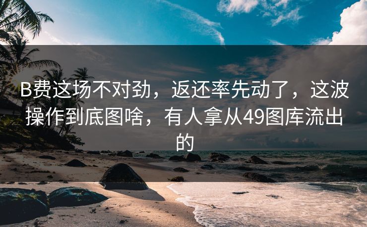B费这场不对劲,返还率先动了,这波操作到底图啥,有人拿从49图库流出的 B费这场不对劲,返还率先动了,这波操作到底图啥,有人拿从49图库流出的