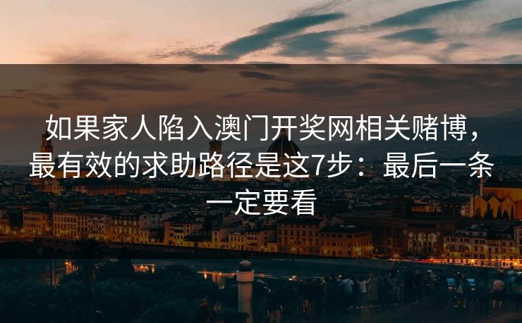 如果家人陷入澳门开奖网相关赌博,最有效的求助路径是这7步:最后一条一定要看 如果家人陷入澳门开奖网相关赌博,最有效的求助路径是这7步:最后一条一定要看
