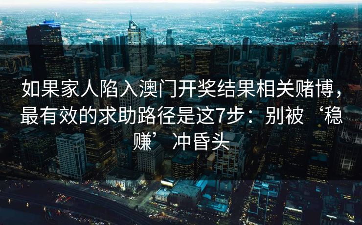如果家人陷入澳门开奖结果相关赌博,最有效的求助路径是这7步:别被‘稳赚’冲昏头 如果家人陷入澳门开奖结果相关赌博,最有效的求助路径是这7步:别被‘稳赚’冲昏头