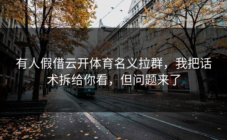 有人假借云开体育名义拉群,我把话术拆给你看,但问题来了 有人假借云开体育名义拉群,我把话术拆给你看,但问题来了