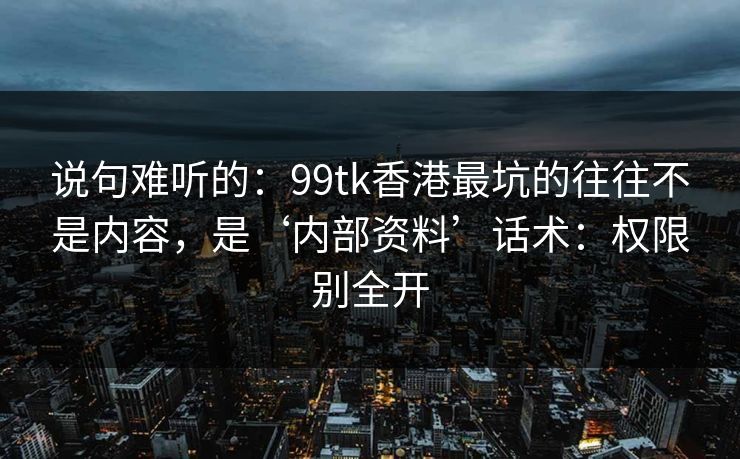 说句难听的:99tk香港最坑的往往不是内容,是‘内部资料’话术:权限别全开 说句难听的:99tk香港最坑的往往不是内容,是‘内部资料’话术:权限别全开